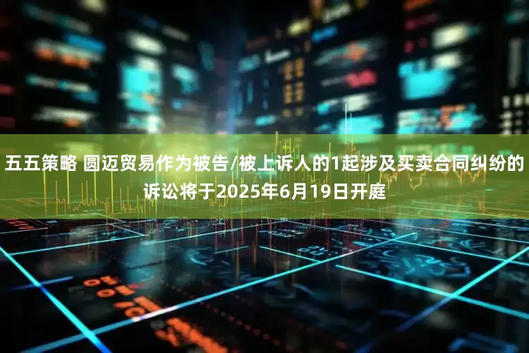 五五策略 圆迈贸易作为被告/被上诉人的1起涉及买卖合同纠纷的诉讼将于2025年6月19日开庭