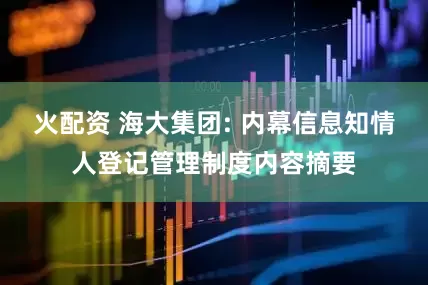 火配资 海大集团: 内幕信息知情人登记管理制度内容摘要