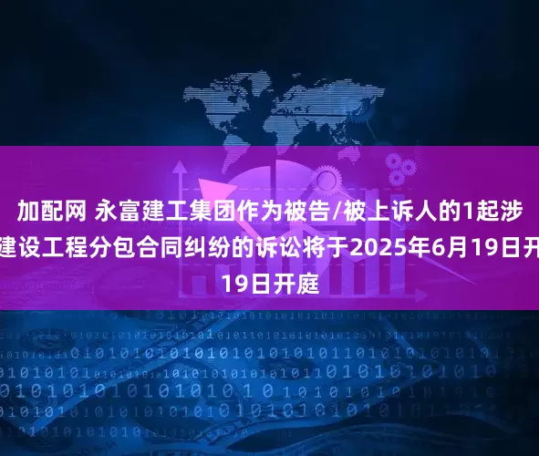 加配网 永富建工集团作为被告/被上诉人的1起涉及建设工程分包合同纠纷的诉讼将于2025年6月19日开庭