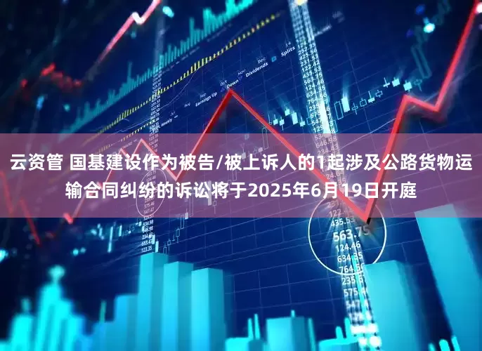 云资管 国基建设作为被告/被上诉人的1起涉及公路货物运输合同纠纷的诉讼将于2025年6月19日开庭