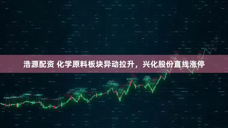 浩源配资 化学原料板块异动拉升，兴化股份直线涨停