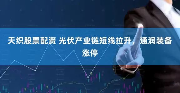 天织股票配资 光伏产业链短线拉升，通润装备涨停
