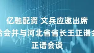 亿融配资 文兵应邀出席廊洽会并与河北省省长王正谱会谈