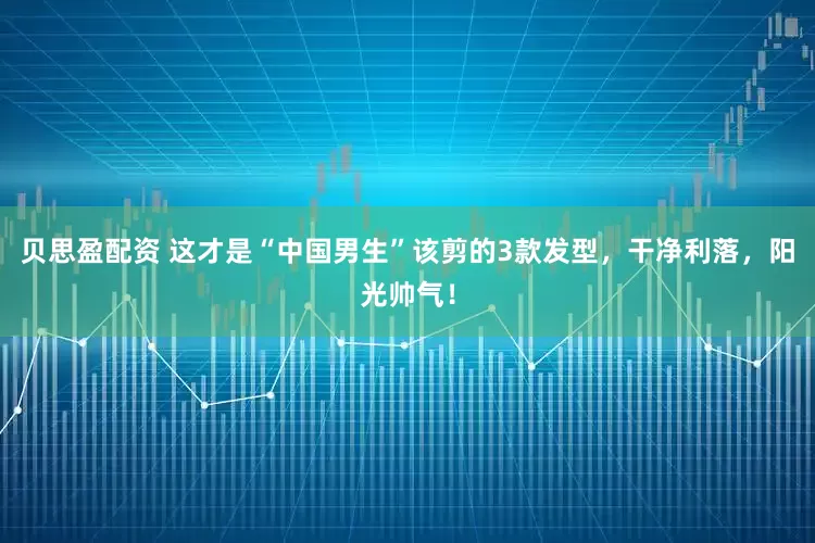 贝思盈配资 这才是“中国男生”该剪的3款发型，干净利落，阳光帅气！