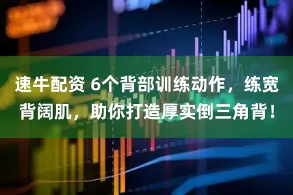 速牛配资 6个背部训练动作，练宽背阔肌，助你打造厚实倒三角背！