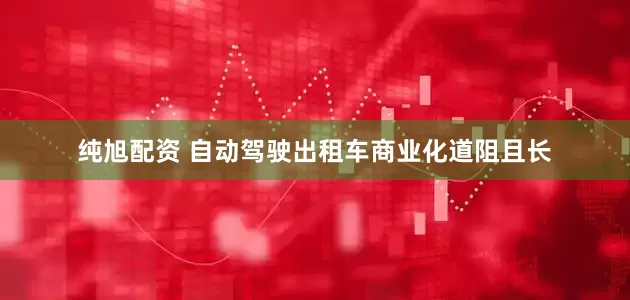 纯旭配资 自动驾驶出租车商业化道阻且长