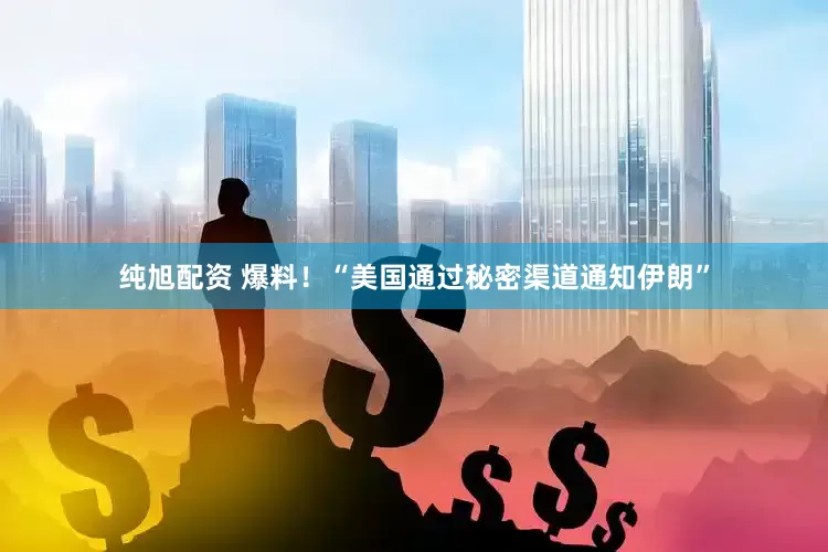 纯旭配资 爆料！“美国通过秘密渠道通知伊朗”