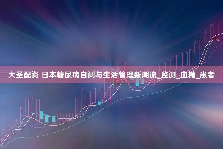 大圣配资 日本糖尿病自测与生活管理新潮流_监测_血糖_患者