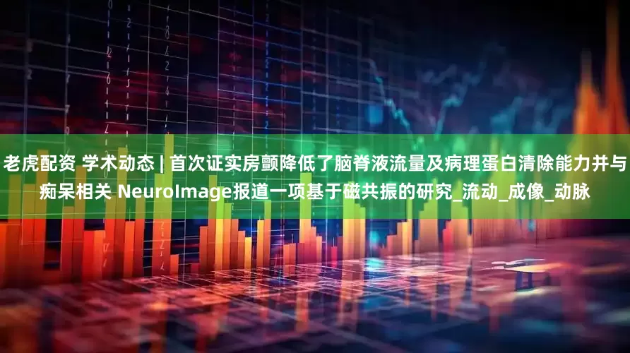 老虎配资 学术动态 | 首次证实房颤降低了脑脊液流量及病理蛋白清除能力并与痴呆相关 NeuroImage报道一项基于磁共振的研究_流动_成像_动脉