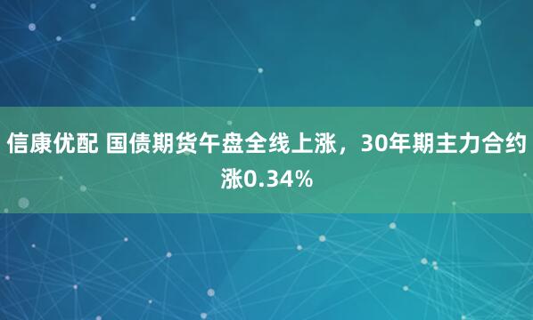 信康优配 国债期货午盘全线上涨，30年期主力合约涨0.34%
