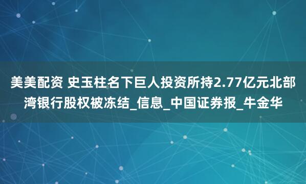 美美配资 史玉柱名下巨人投资所持2.77亿元北部湾银行股权被冻结_信息_中国证券报_牛金华