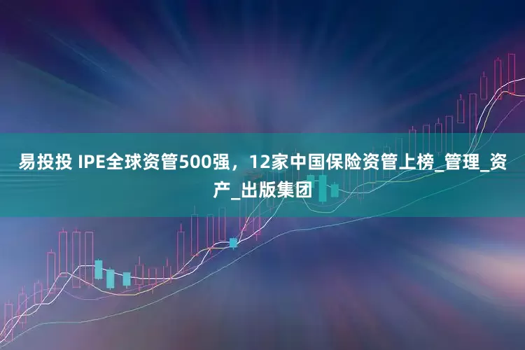 易投投 IPE全球资管500强，12家中国保险资管上榜_管理_资产_出版集团