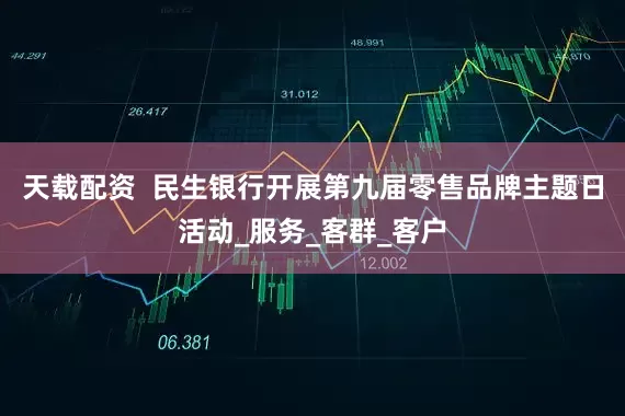 天载配资  民生银行开展第九届零售品牌主题日活动_服务_客群_客户