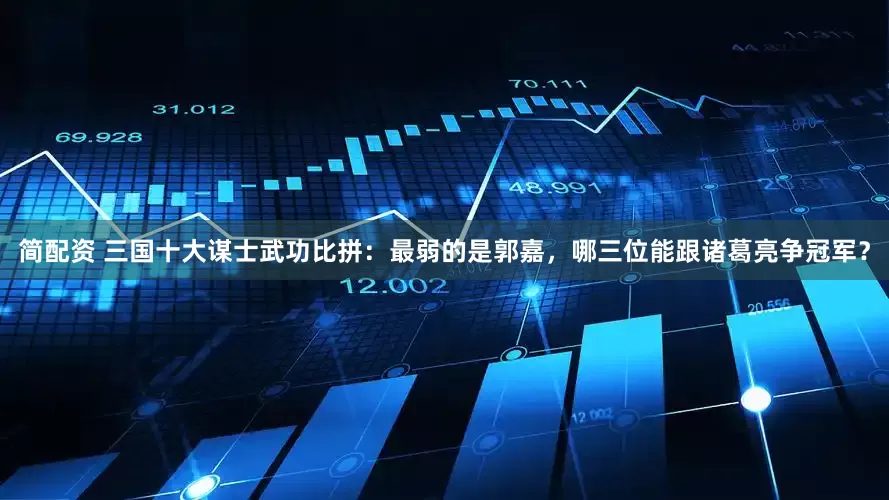 简配资 三国十大谋士武功比拼：最弱的是郭嘉，哪三位能跟诸葛亮争冠军？