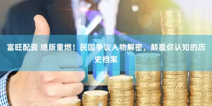 富旺配资 绝版重燃！民国争议人物解密，颠覆你认知的历史档案