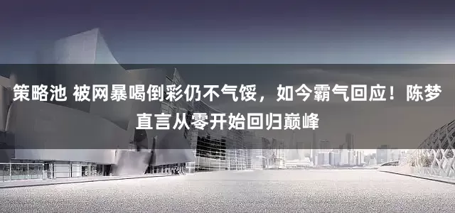 策略池 被网暴喝倒彩仍不气馁，如今霸气回应！陈梦直言从零开始回归巅峰