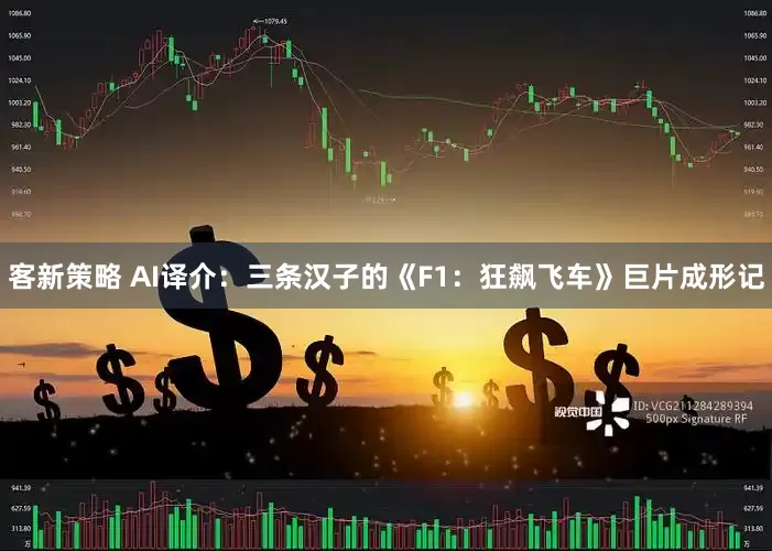 客新策略 AI译介：三条汉子的《F1：狂飙飞车》巨片成形记