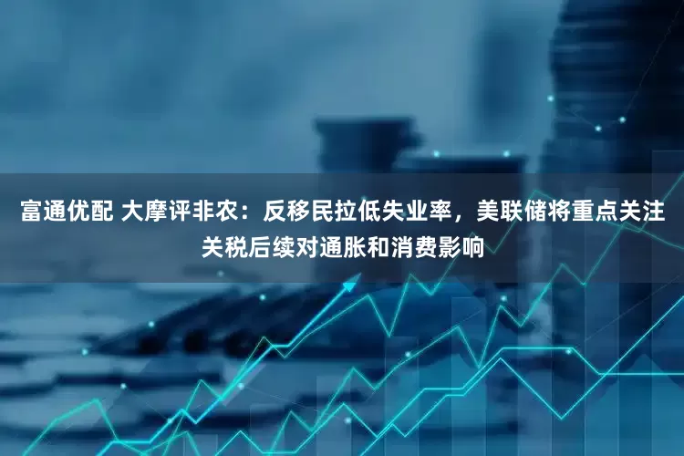 富通优配 大摩评非农：反移民拉低失业率，美联储将重点关注关税后续对通胀和消费影响