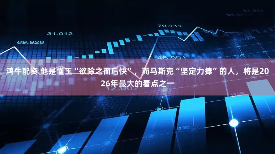 鸿牛配资 他是懂王“欲除之而后快”，而马斯克“坚定力捧”的人，将是2026年最大的看点之一