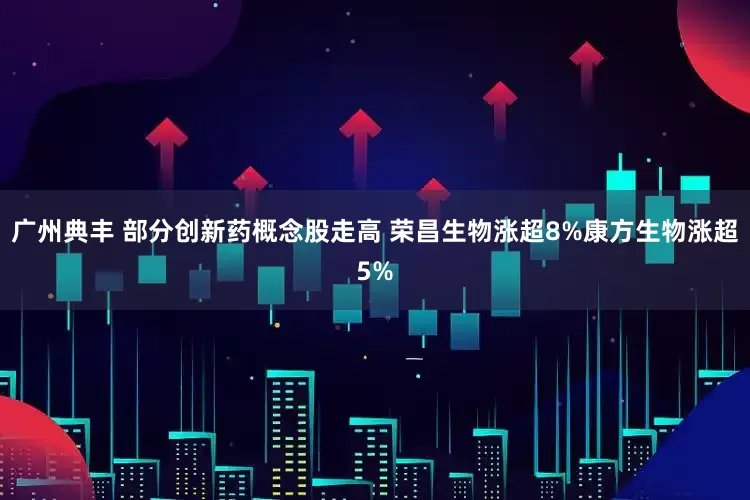 广州典丰 部分创新药概念股走高 荣昌生物涨超8%康方生物涨超5%