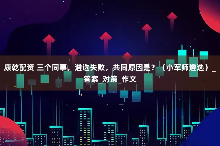 康乾配资 三个同事，遴选失败，共同原因是？（小军师遴选）_答案_对策_作文