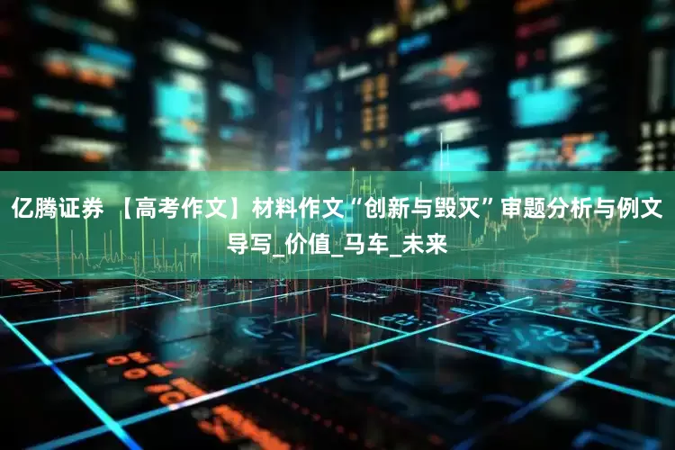亿腾证券 【高考作文】材料作文“创新与毁灭”审题分析与例文导写_价值_马车_未来
