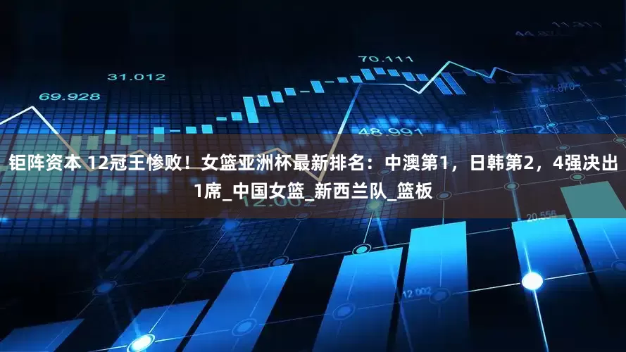 钜阵资本 12冠王惨败！女篮亚洲杯最新排名：中澳第1，日韩第2，4强决出1席_中国女篮_新西兰队_篮板