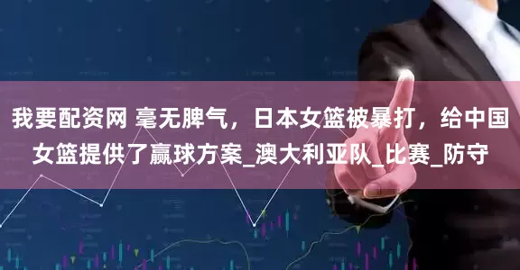 我要配资网 毫无脾气，日本女篮被暴打，给中国女篮提供了赢球方案_澳大利亚队_比赛_防守