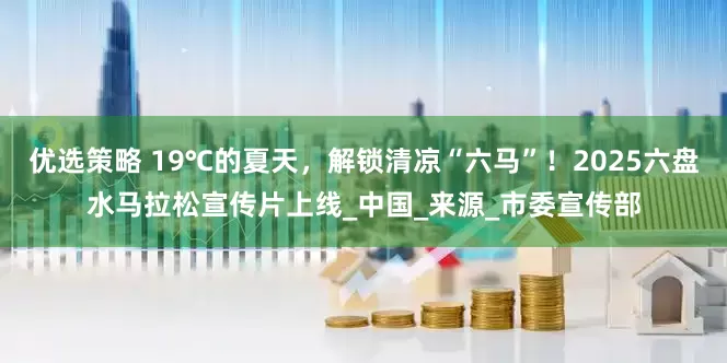 优选策略 19℃的夏天，解锁清凉“六马”！2025六盘水马拉松宣传片上线_中国_来源_市委宣传部