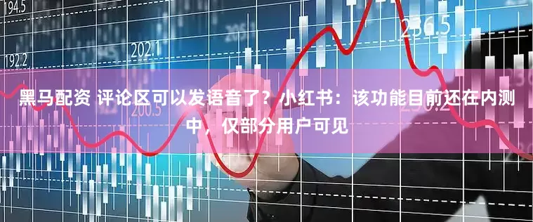 黑马配资 评论区可以发语音了？小红书：该功能目前还在内测中，仅部分用户可见