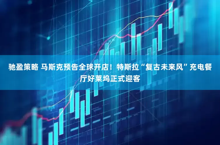 驰盈策略 马斯克预告全球开店！特斯拉“复古未来风”充电餐厅好莱坞正式迎客
