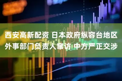 西安高新配资 日本政府纵容台地区外事部门负责人窜访 中方严正交涉
