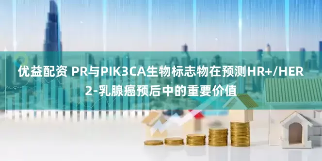 优益配资 PR与PIK3CA生物标志物在预测HR+/HER2-乳腺癌预后中的重要价值