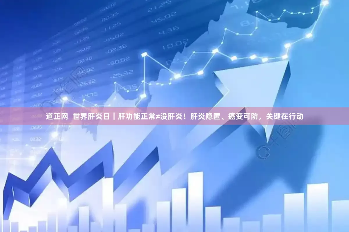 道正网  世界肝炎日｜肝功能正常≠没肝炎！肝炎隐匿、癌变可防，关键在行动