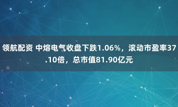 领航配资 中熔电气收盘下跌1.06%，滚动市盈率37.10倍，总市值81.90亿元