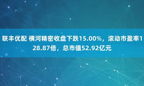 联丰优配 横河精密收盘下跌15.00%，滚动市盈率128.87倍，总市值52.92亿元