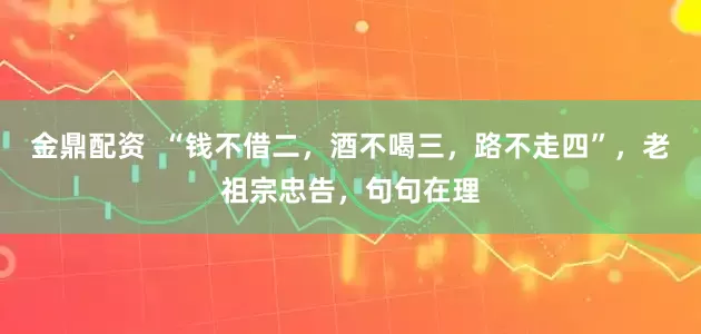 金鼎配资  “钱不借二，酒不喝三，路不走四”，老祖宗忠告，句句在理