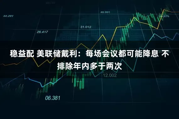 稳益配 美联储戴利：每场会议都可能降息 不排除年内多于两次