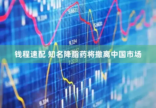 钱程速配 知名降脂药将撤离中国市场