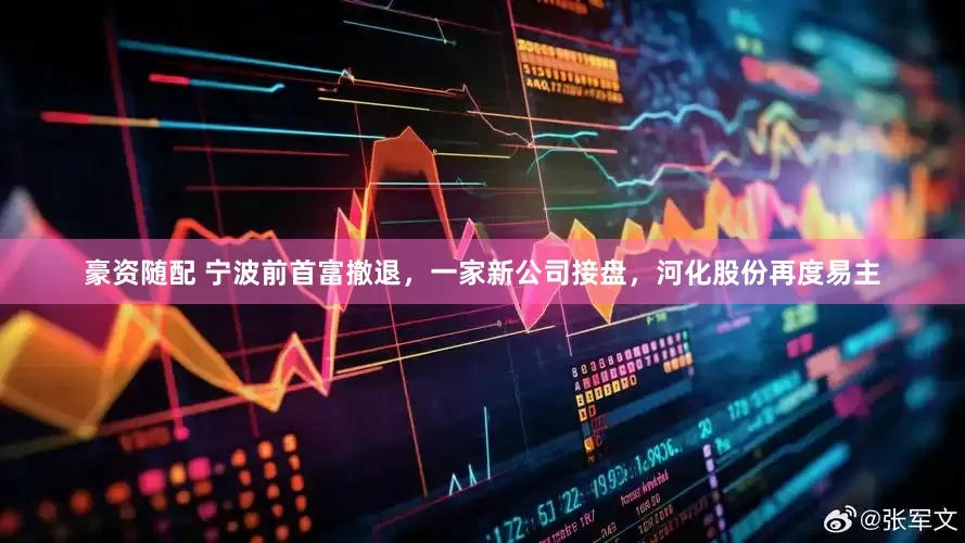 豪资随配 宁波前首富撤退，一家新公司接盘，河化股份再度易主