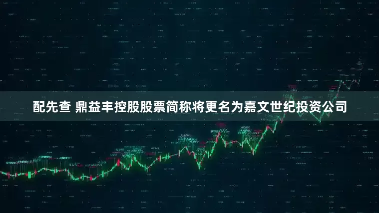 配先查 鼎益丰控股股票简称将更名为嘉文世纪投资公司