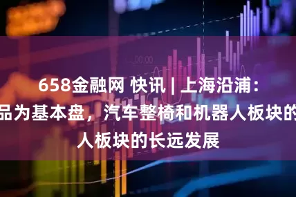 658金融网 快讯 | 上海沿浦：以现有产品为基本盘，汽车整椅和机器人板块的长远发展