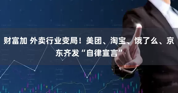 财富加 外卖行业变局！美团、淘宝、饿了么、京东齐发“自律宣言”