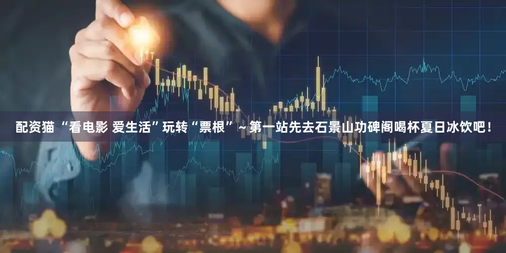 配资猫 “看电影 爱生活”玩转“票根”～第一站先去石景山功碑阁喝杯夏日冰饮吧！