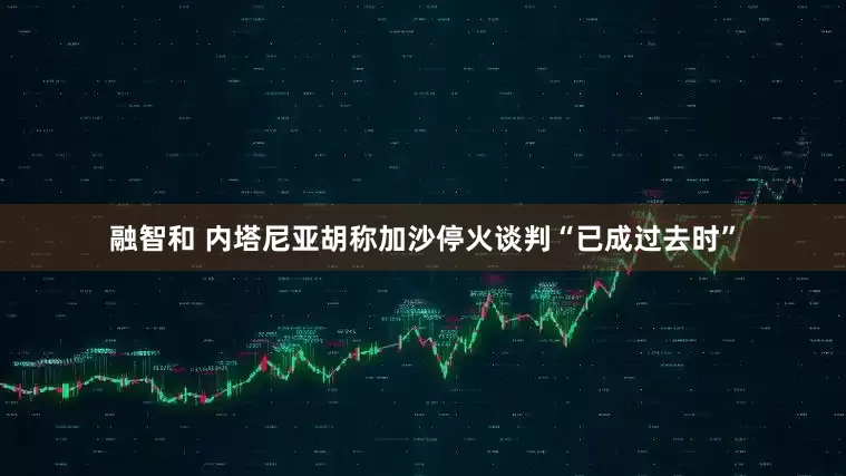 融智和 内塔尼亚胡称加沙停火谈判“已成过去时”