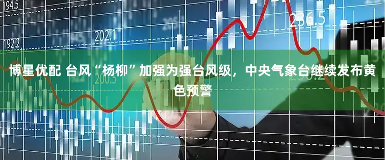 博星优配 台风“杨柳”加强为强台风级，中央气象台继续发布黄色预警