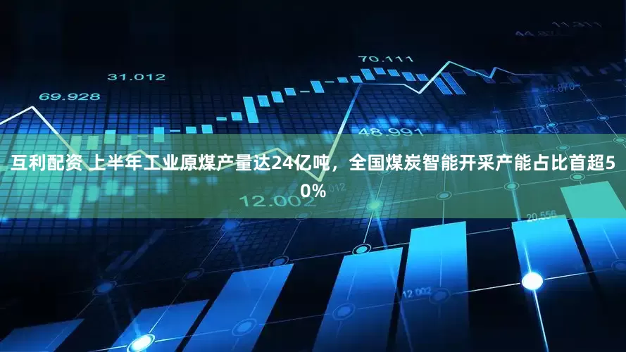 互利配资 上半年工业原煤产量达24亿吨，全国煤炭智能开采产能占比首超50%