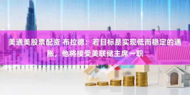 美通美股票配资 布拉德：若目标是实现低而稳定的通胀，他将接受美联储主席一职