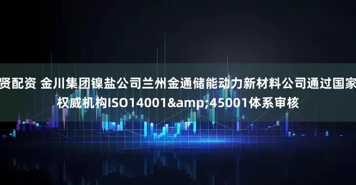 威贤配资 金川集团镍盐公司兰州金通储能动力新材料公司通过国家级权威机构ISO14001&45001体系审核