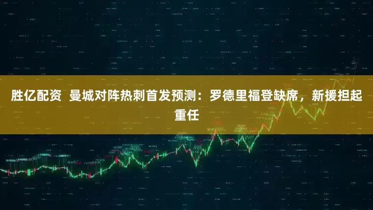 胜亿配资  曼城对阵热刺首发预测：罗德里福登缺席，新援担起重任